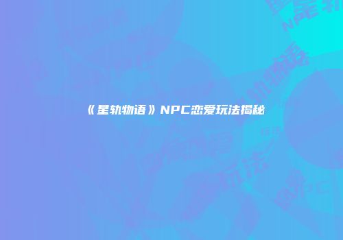 《星轨物语》NPC恋爱玩法揭秘