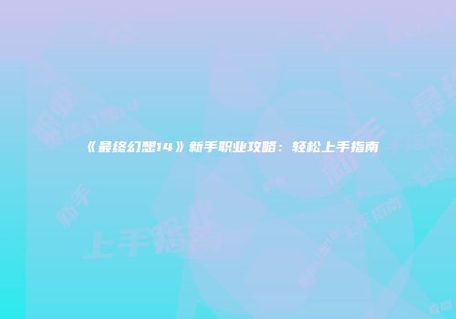 《最终幻想14》新手职业攻略：轻松上手指南