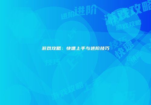 游戏攻略：快速上手与进阶技巧