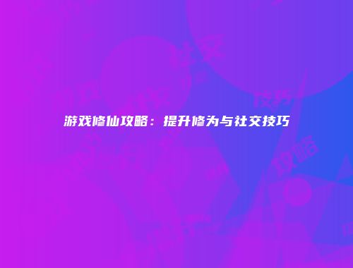 游戏修仙攻略:提升修为与社交技巧
