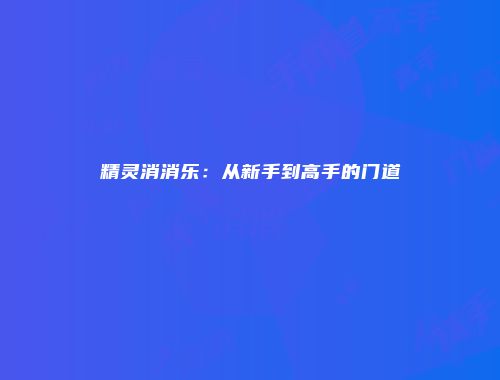 精灵消消乐：从新手到高手的门道