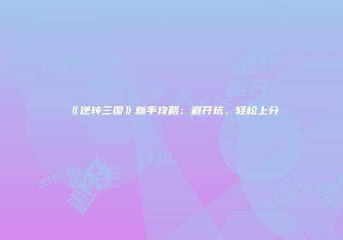 《逆转三国》新手攻略:避开坑,轻松上分