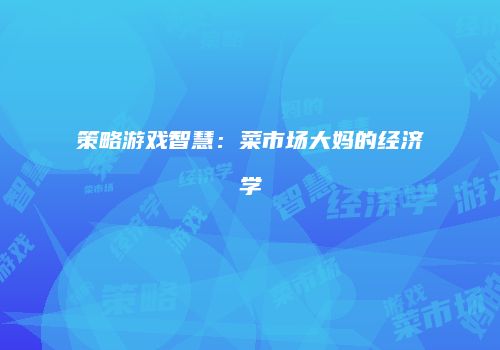 策略游戏智慧：菜市场大妈的经济学