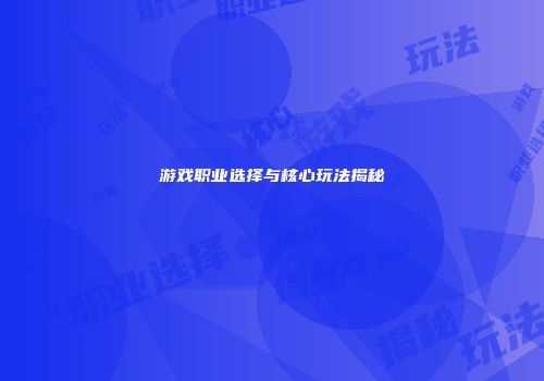 游戏职业选择与核心玩法揭秘