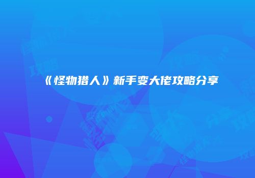 《怪物猎人》新手变大佬攻略分享