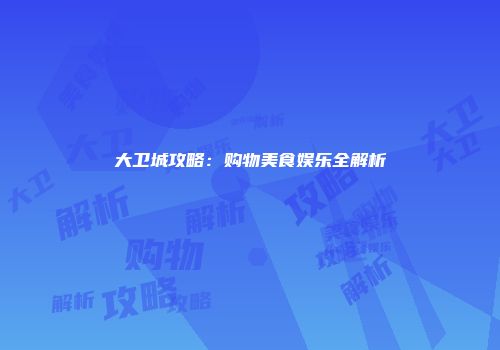 大卫城攻略：购物美食娱乐全解析