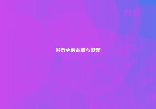 游戏中的友尽与默契