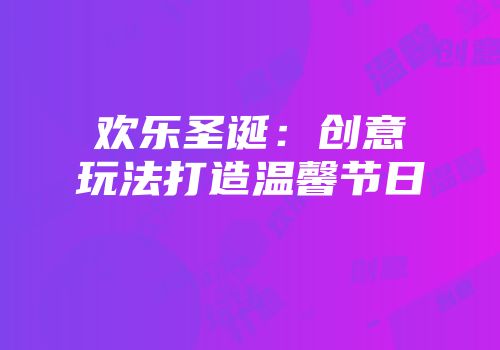 欢乐圣诞：创意玩法打造温馨节日