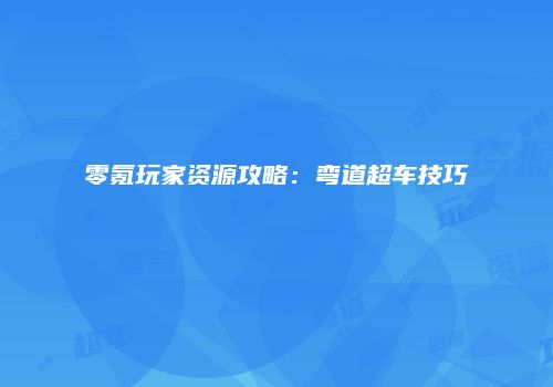 零氪玩家资源攻略：弯道超车技巧