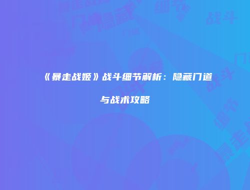 《暴走战姬》战斗细节解析：隐藏门道与战术攻略