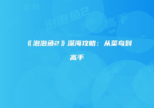《泡泡鱼2》深海攻略：从菜鸟到高手