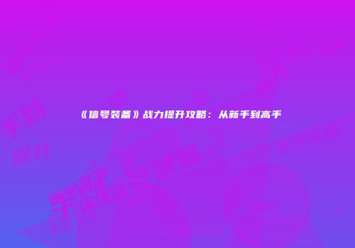 《信号装备》战力提升攻略：从新手到高手