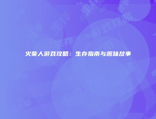 火柴人游戏攻略:生存指南与趣味故事