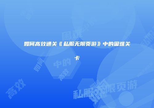 如何高效通关《私服无限页游》中的困难关卡