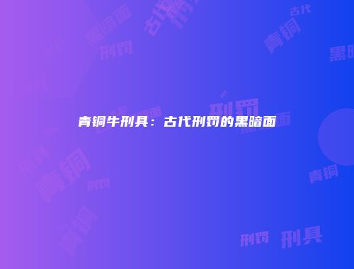 青铜牛刑具:古代刑罚的黑暗面