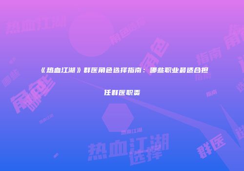 《热血江湖》群医角色选择指南：哪些职业最适合担任群医职责
