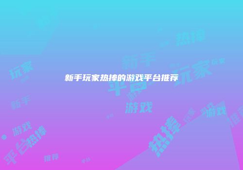新手玩家热捧的游戏平台推荐