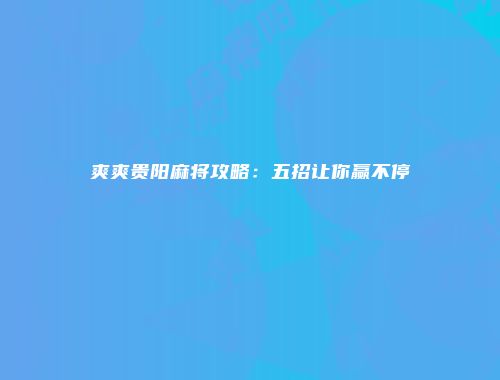 爽爽贵阳麻将攻略：五招让你赢不停