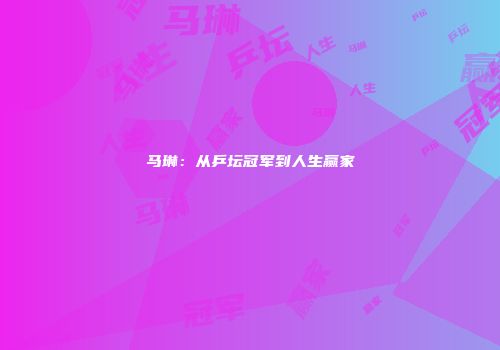 马琳：从乒坛冠军到人生赢家