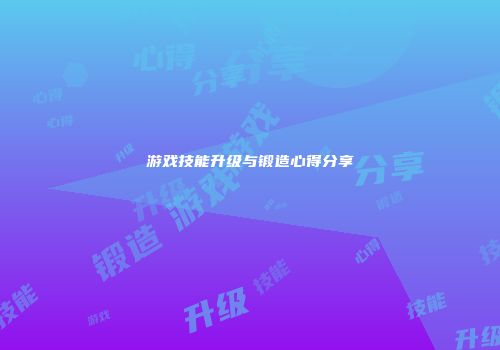 游戏技能升级与锻造心得分享
