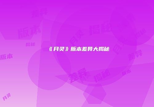 《月灵》版本差异大揭秘