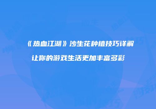《热血江湖》沙生花种植技巧详解让你的游戏生活更加丰富多彩