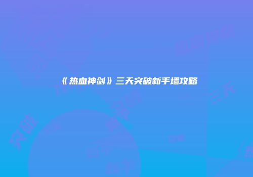 《热血神剑》三天突破新手墙攻略