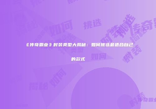 《传奇霸业》时装类型大揭秘：如何挑选最适合自己的款式