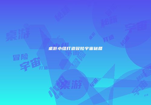 桌游小组打造冒险宇宙秘籍