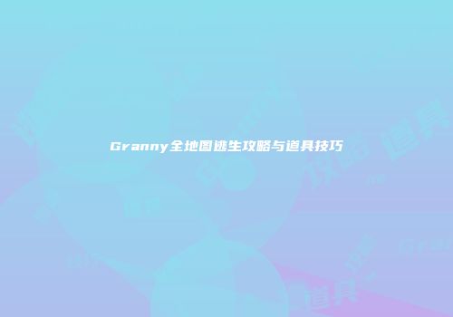 Granny全地图逃生攻略与道具技巧