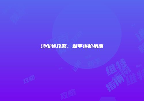 沙维特攻略：新手进阶指南