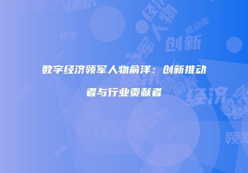 数字经济领军人物俞洋：创新推动者与行业贡献者