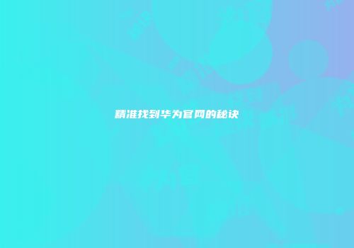 精准找到华为官网的秘诀