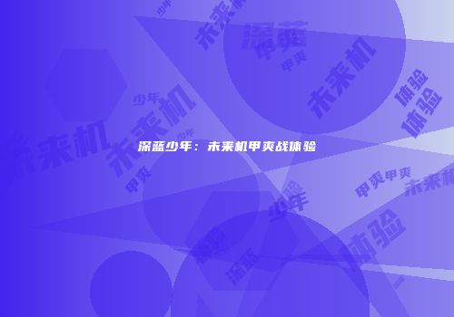 深蓝少年：未来机甲爽战体验