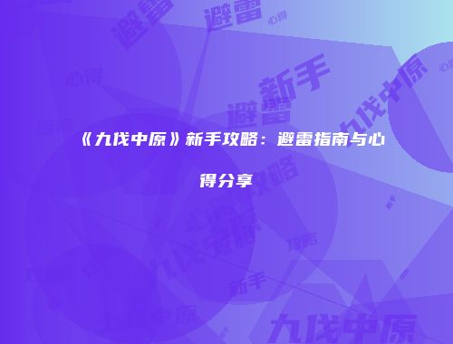 《九伐中原》新手攻略：避雷指南与心得分享