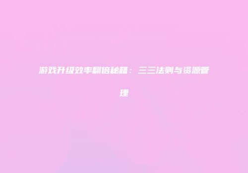游戏升级效率翻倍秘籍:三三法则与资源管理