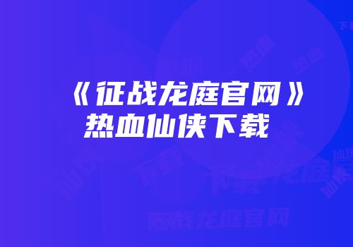 《征战龙庭官网》热血仙侠下载
