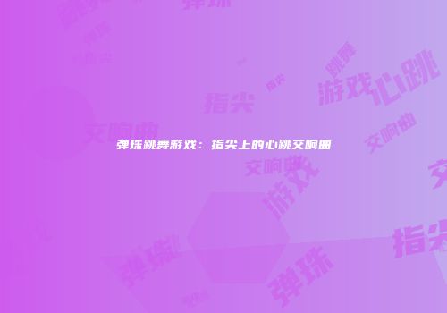 弹珠跳舞游戏:指尖上的心跳交响曲