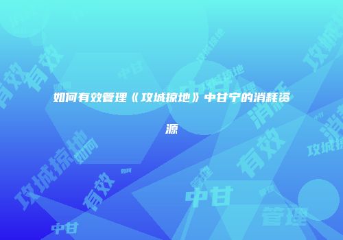 如何有效管理《攻城掠地》中甘宁的消耗资源