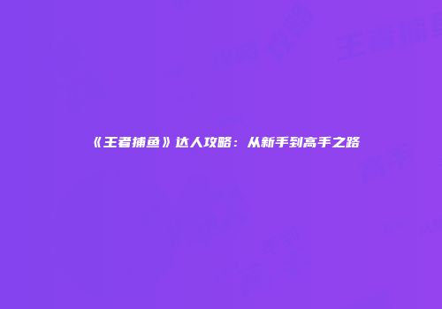 《王者捕鱼》达人攻略：从新手到高手之路