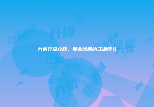 九荒升级攻略：那些隐藏的江湖细节