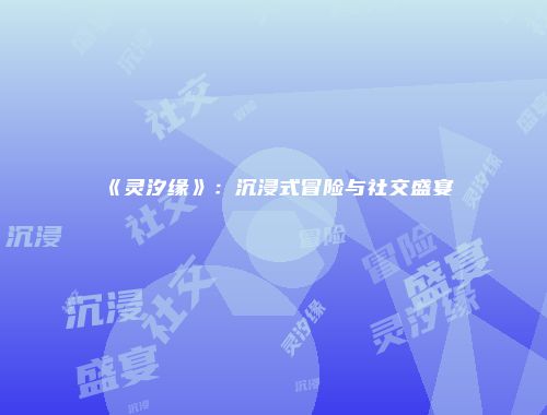 《灵汐缘》：沉浸式冒险与社交盛宴