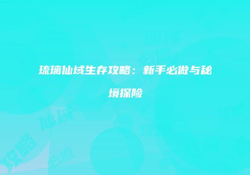 琉璃仙域生存攻略:新手必做与秘境探险