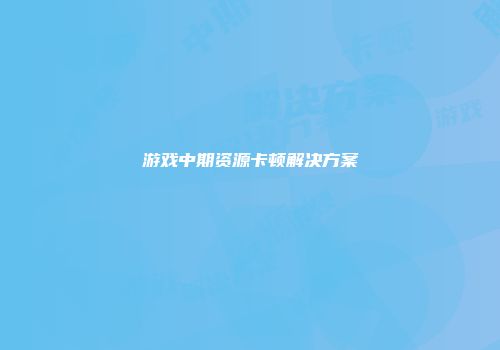 游戏中期资源卡顿解决方案