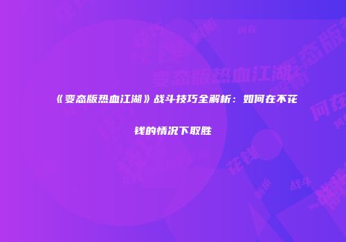 《变态版热血江湖》战斗技巧全解析：如何在不花钱的情况下取胜