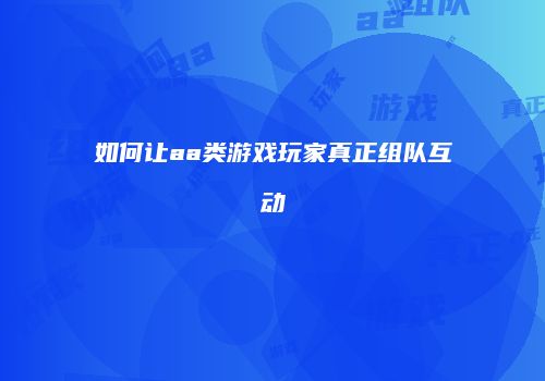 如何让aa类游戏玩家真正组队互动
