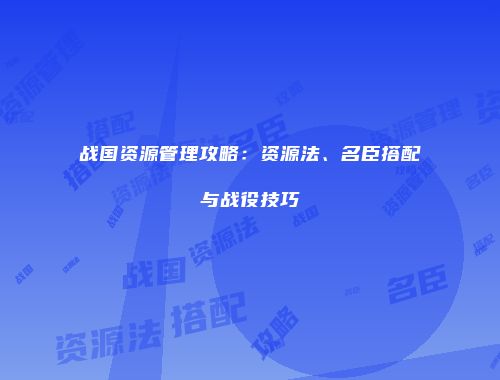 战国资源管理攻略：资源法、名臣搭配与战役技巧