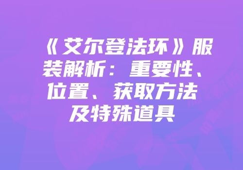 《艾尔登法环》服装解析：重要性、位置、获取方法及特殊道具