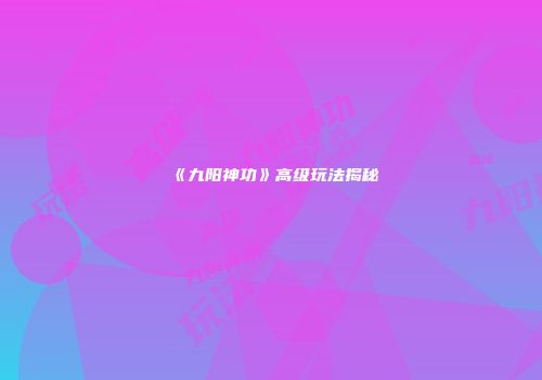 《九阳神功》高级玩法揭秘