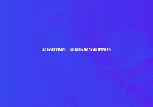 公会战攻略：英雄搭配与战术技巧